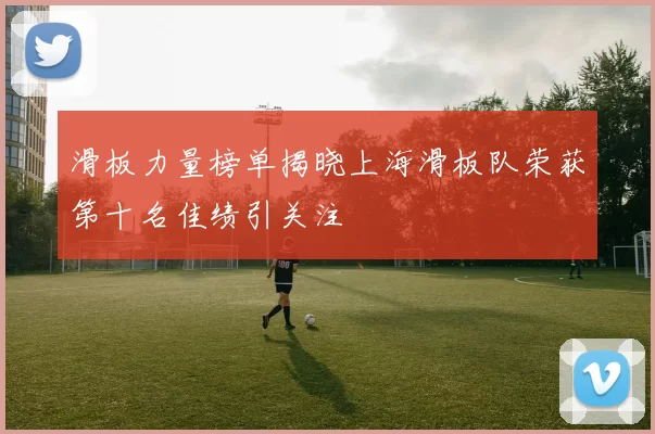 滑板力量榜单揭晓上海滑板队荣获第十名佳绩引关注