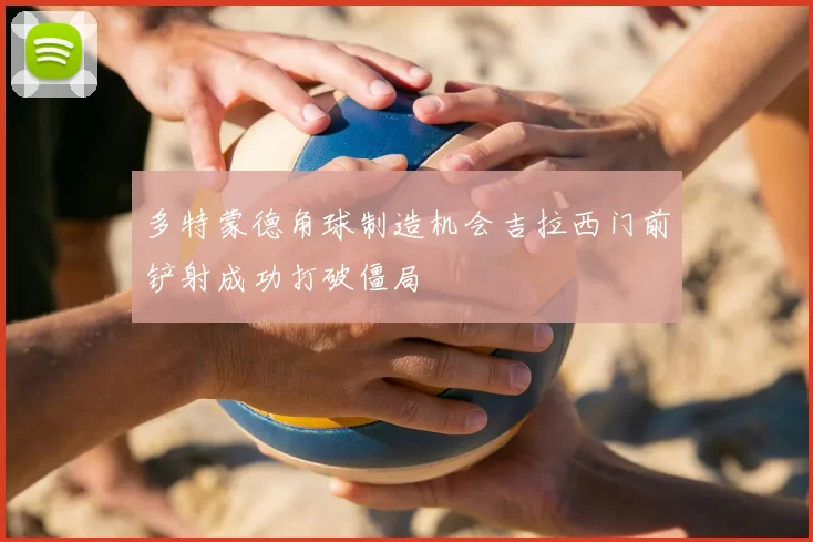 多特蒙德角球制造机会吉拉西门前铲射成功打破僵局