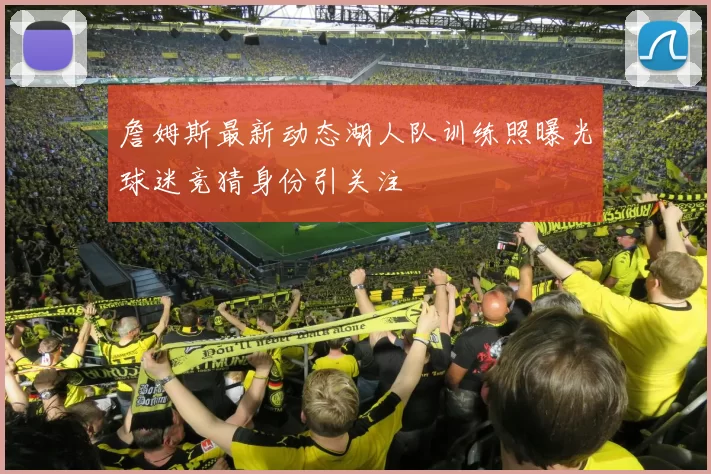 詹姆斯最新动态湖人队训练照曝光球迷竞猜身份引关注