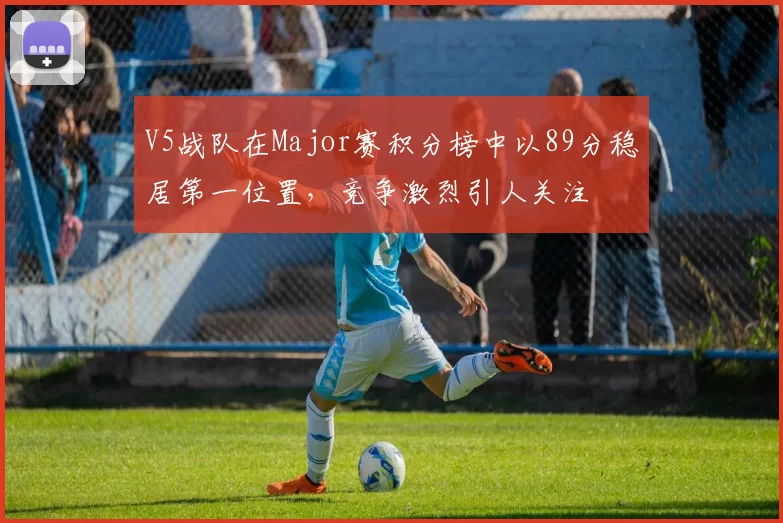 V5战队在Major赛积分榜中以89分稳居第一位置，竞争激烈引人关注