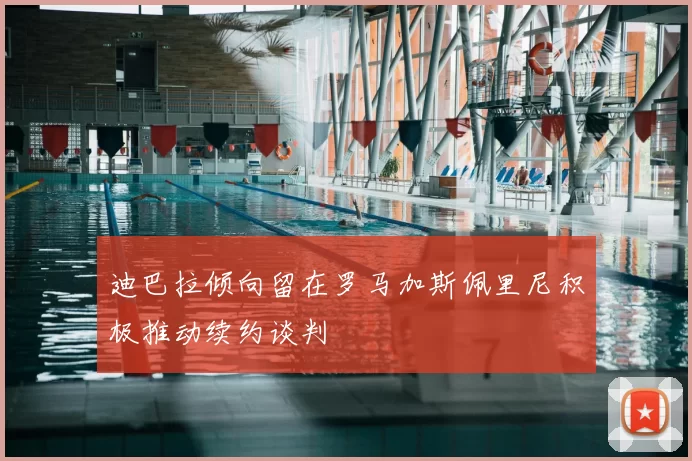 迪巴拉倾向留在罗马加斯佩里尼积极推动续约谈判