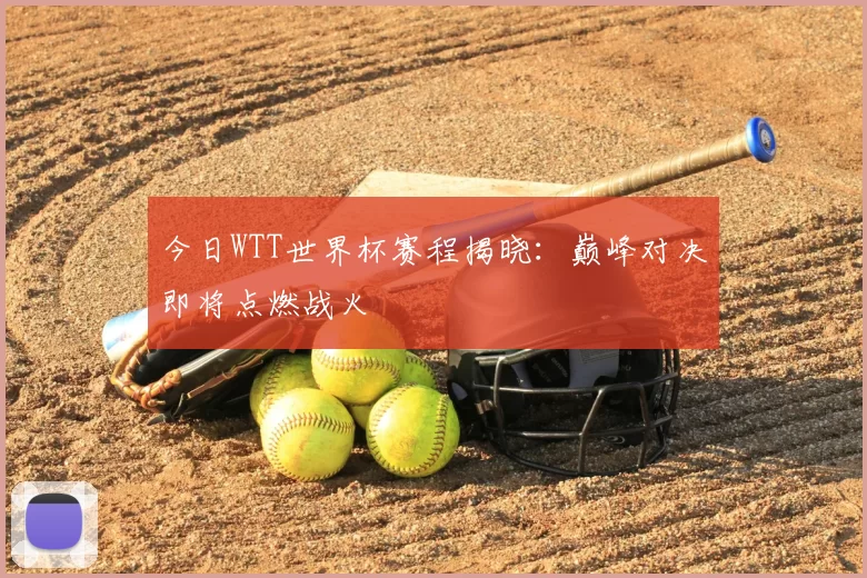 今日WTT世界杯赛程揭晓：巅峰对决即将点燃战火