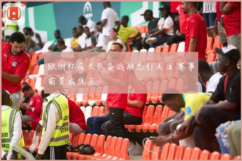 欧洲杯荷兰队备战动态引关注 赛事前景成焦点