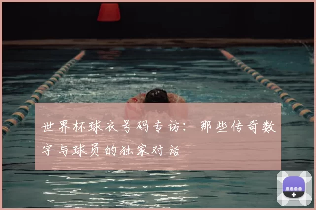 世界杯球衣号码专访：那些传奇数字与球员的独家对话