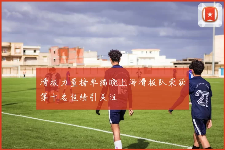 滑板力量榜单揭晓上海滑板队荣获第十名佳绩引关注