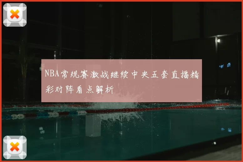 NBA常规赛激战继续中央五套直播精彩对阵看点解析