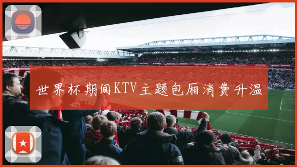 世界杯期间KTV主题包厢消费升温
