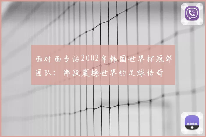 面对面专访2002年韩国世界杯冠军团队：那段震撼世界的足球传奇