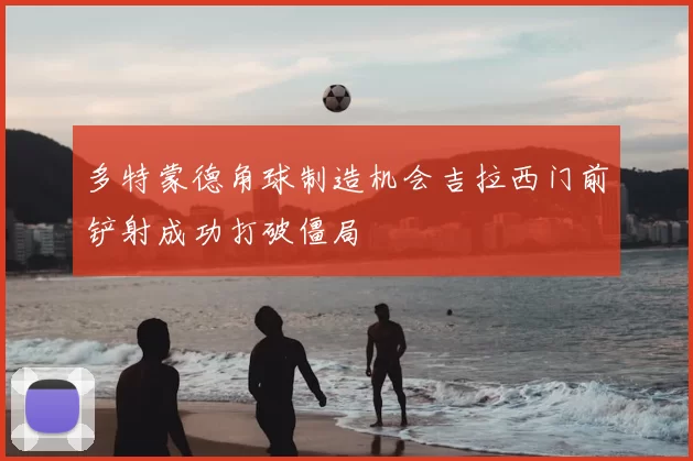 多特蒙德角球制造机会吉拉西门前铲射成功打破僵局