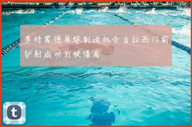 多特蒙德角球制造机会吉拉西门前铲射成功打破僵局