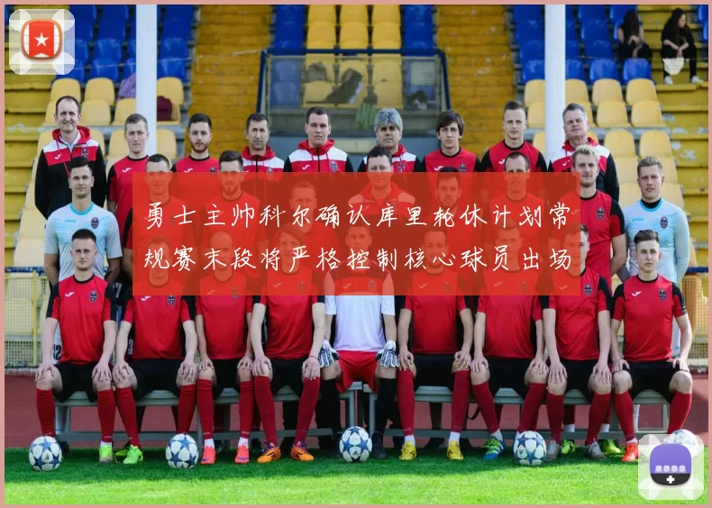 勇士主帅科尔确认库里轮休计划常规赛末段将严格控制核心球员出场时间
