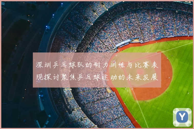 深圳乒乓球队的耐力训练与比赛表现探讨聚焦乒乓球运动的未来发展