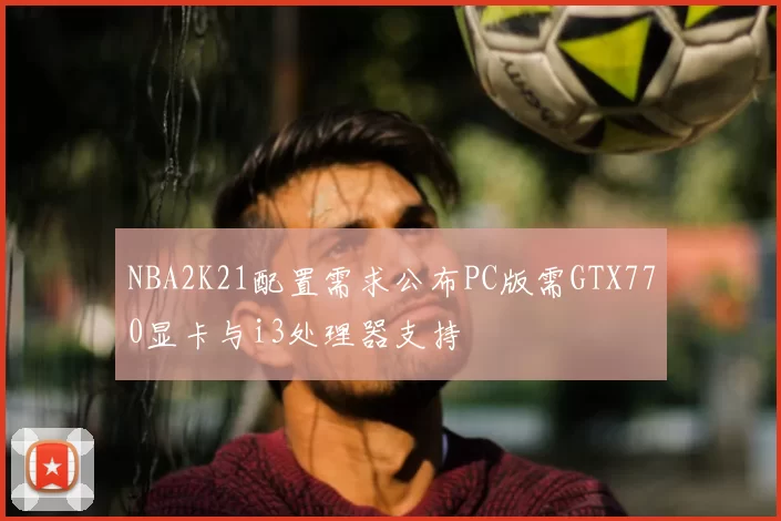 NBA2K21配置需求公布PC版需GTX770显卡与i3处理器支持