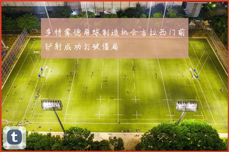 多特蒙德角球制造机会吉拉西门前铲射成功打破僵局