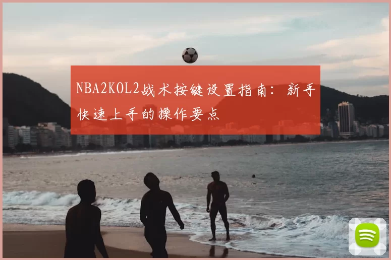 NBA2KOL2战术按键设置指南:新手快速上手的操作要点