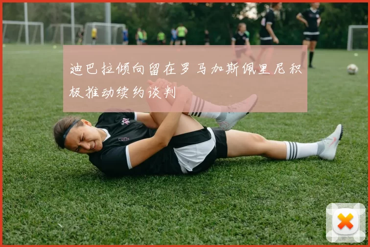 迪巴拉倾向留在罗马加斯佩里尼积极推动续约谈判