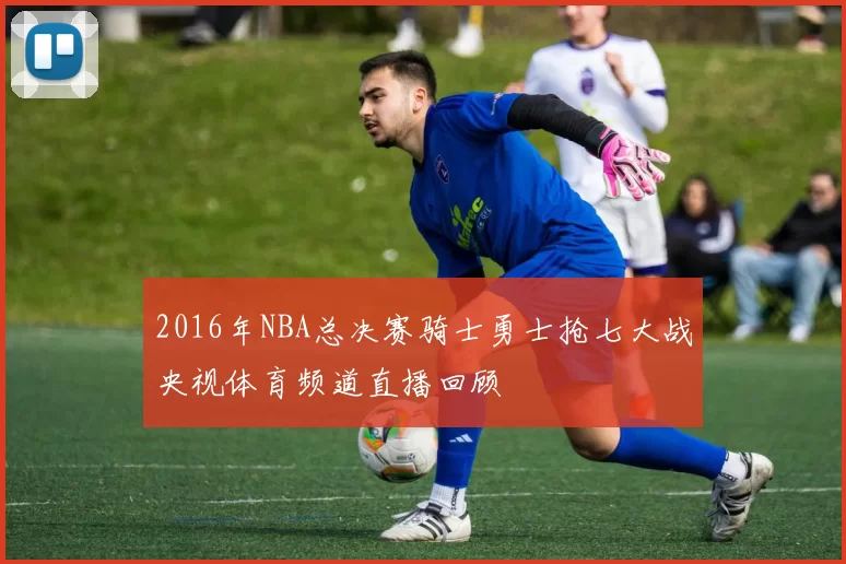 2016年NBA总决赛骑士勇士抢七大战央视体育频道直播回顾