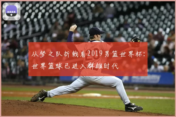 从梦之队折戟看2019男篮世界杯：世界篮球已进入群雄时代