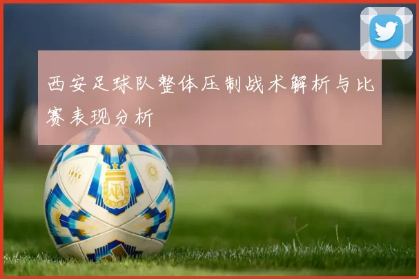 西安足球队整体压制战术解析与比赛表现分析
