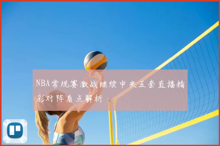 NBA常规赛激战继续中央五套直播精彩对阵看点解析