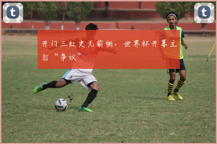 开门三红史无前例,世界杯开幕主打“争议”