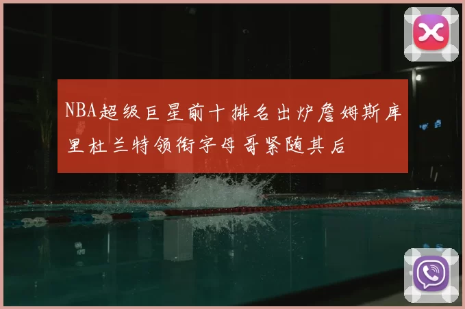 NBA超级巨星前十排名出炉詹姆斯库里杜兰特领衔字母哥紧随其后