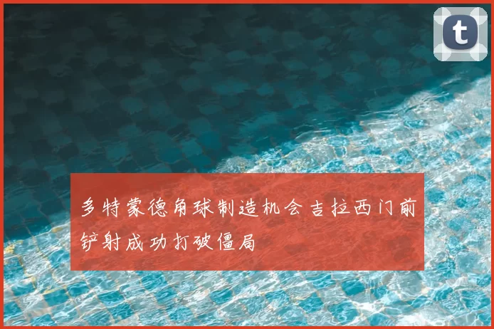 多特蒙德角球制造机会吉拉西门前铲射成功打破僵局