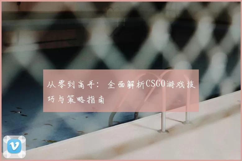 从零到高手:全面解析CSGO游戏技巧与策略指南