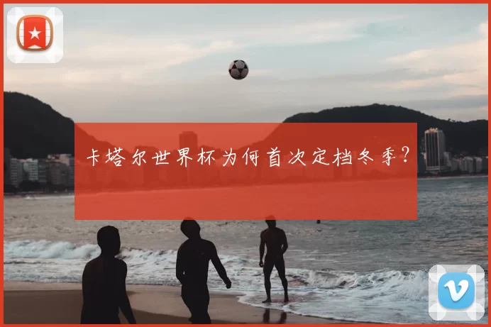 卡塔尔世界杯为何首次定档冬季?