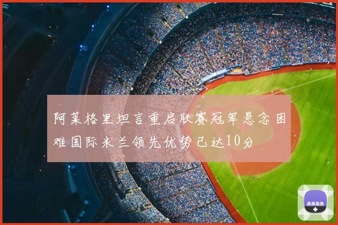 阿莱格里坦言重启联赛冠军悬念困难国际米兰领先优势已达10分