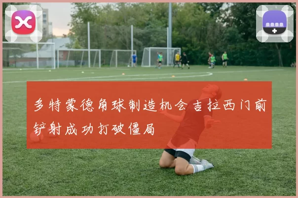 多特蒙德角球制造机会吉拉西门前铲射成功打破僵局