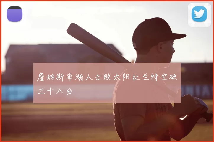 詹姆斯率湖人击败太阳杜兰特空砍三十八分