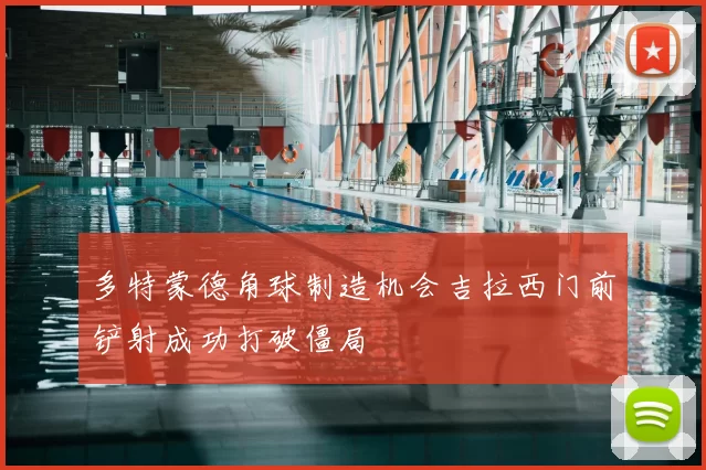 多特蒙德角球制造机会吉拉西门前铲射成功打破僵局