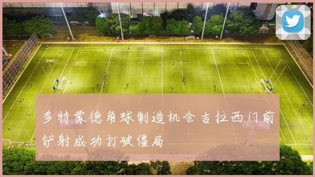 多特蒙德角球制造机会吉拉西门前铲射成功打破僵局