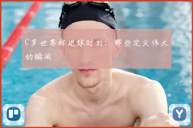 C罗世界杯进球时刻:那些定义伟大的瞬间