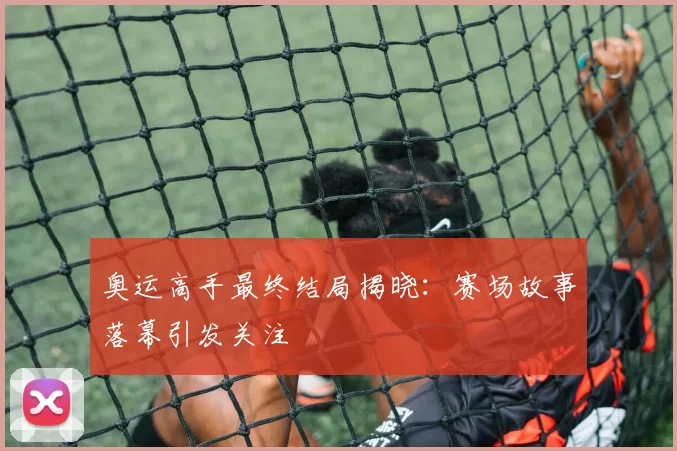 奥运高手最终结局揭晓:赛场故事落幕引发关注