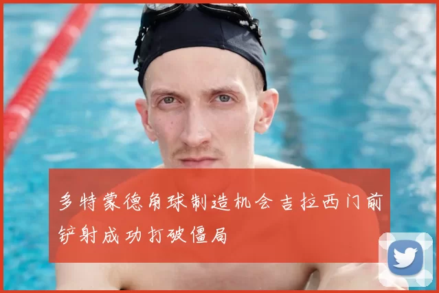 多特蒙德角球制造机会吉拉西门前铲射成功打破僵局