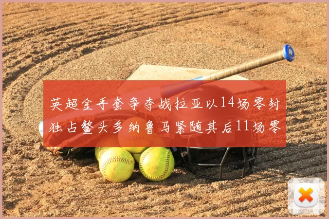 英超金手套争夺战拉亚以14场零封独占鳌头多纳鲁马紧随其后11场零封