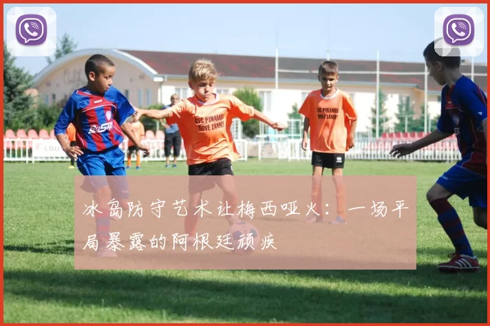 冰岛防守艺术让梅西哑火：一场平局暴露的阿根廷顽疾