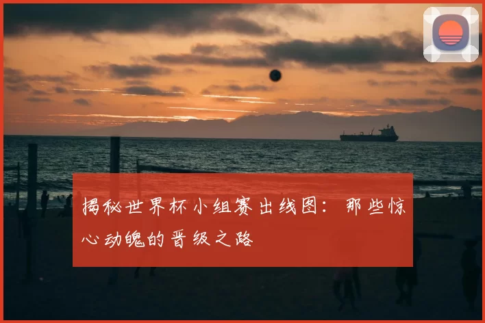 揭秘世界杯小组赛出线图:那些惊心动魄的晋级之路