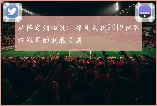 从阵容到临场：深度剖析2019世界杯冠军的制胜之道