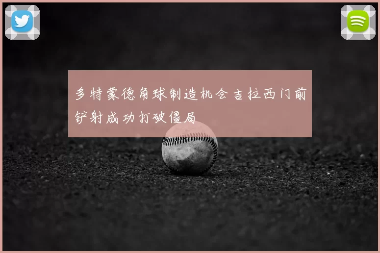 多特蒙德角球制造机会吉拉西门前铲射成功打破僵局