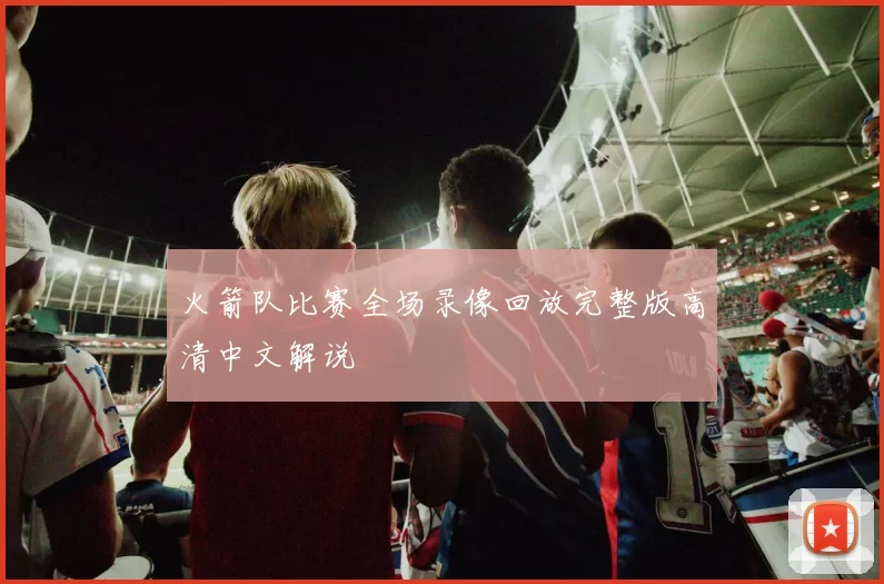 火箭队比赛全场录像回放完整版高清中文解说