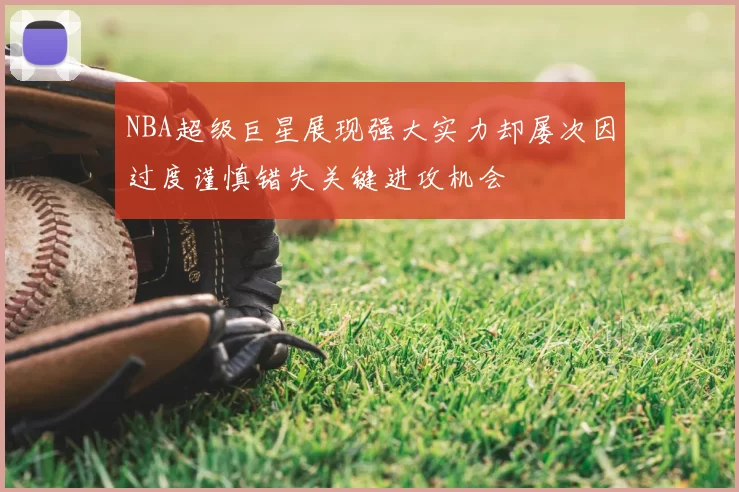 NBA超级巨星展现强大实力却屡次因过度谨慎错失关键进攻机会