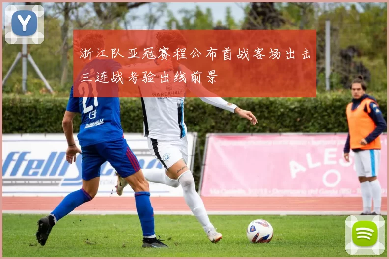 浙江队亚冠赛程公布首战客场出击三连战考验出线前景