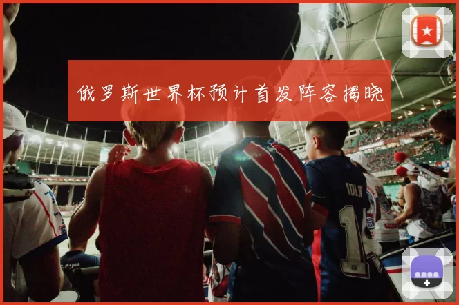 俄罗斯世界杯预计首发阵容揭晓