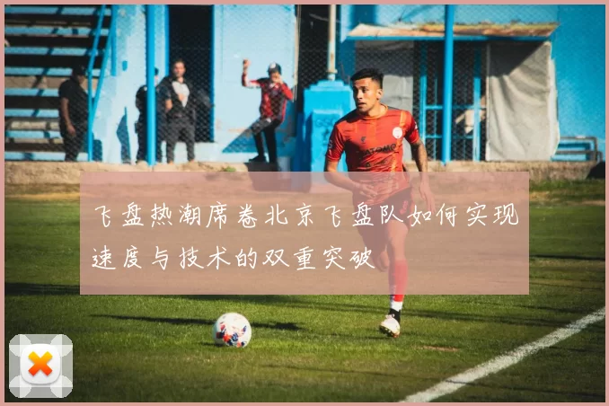 飞盘热潮席卷北京飞盘队如何实现速度与技术的双重突破