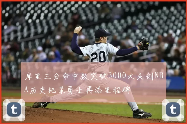 库里三分命中数突破3000大关创NBA历史纪录勇士再添里程碑