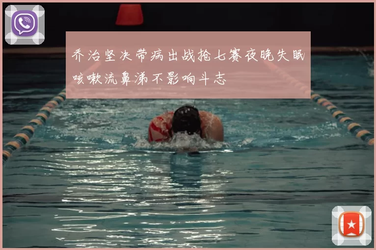 乔治坚决带病出战抢七赛夜晚失眠咳嗽流鼻涕不影响斗志