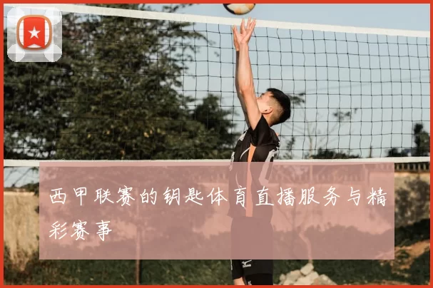 西甲联赛的钥匙体育直播服务与精彩赛事